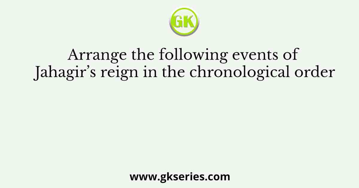 Arrange the following events of Jahagir’s reign in the chronological order