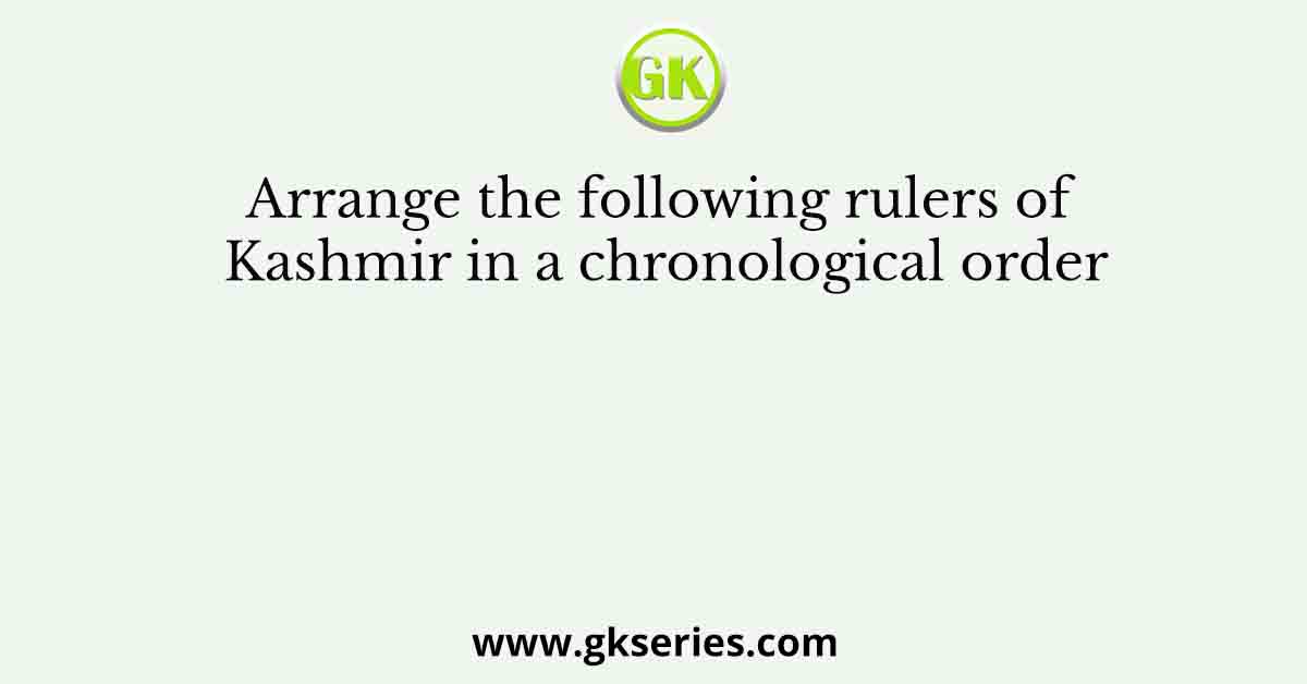 Arrange the following rulers of Kashmir in a chronological order