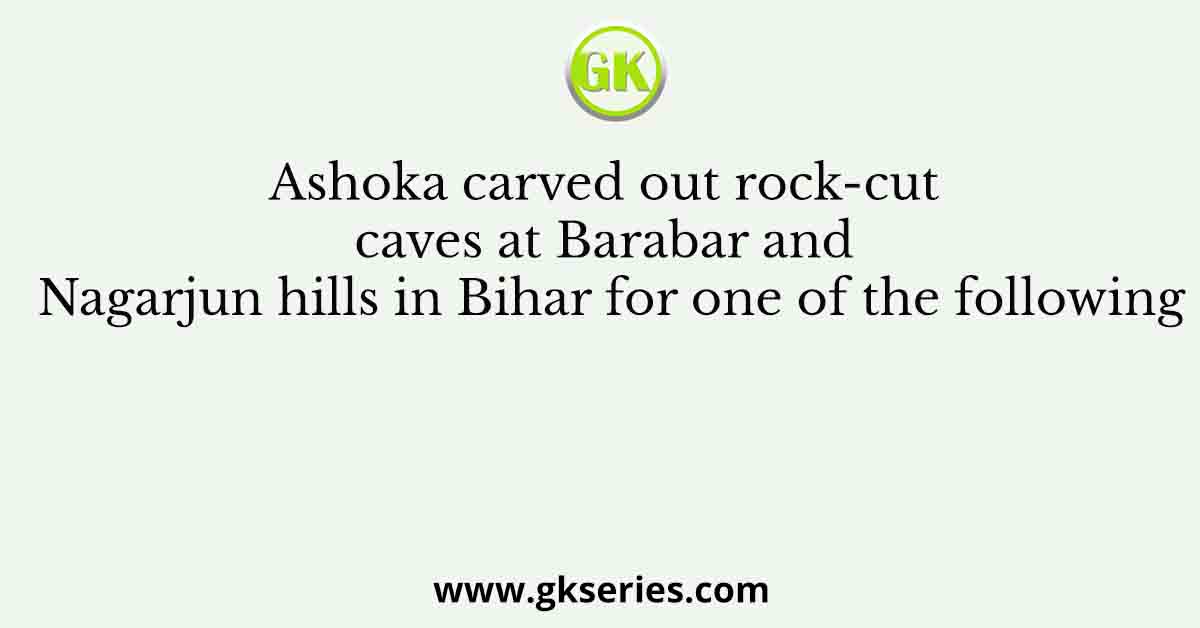 Ashoka carved out rock-cut caves at Barabar and Nagarjun hills in Bihar for one of the following