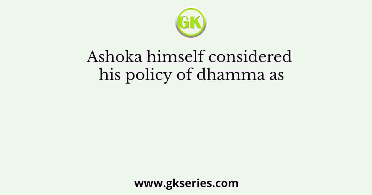 Ashoka himself considered his policy of dhamma as