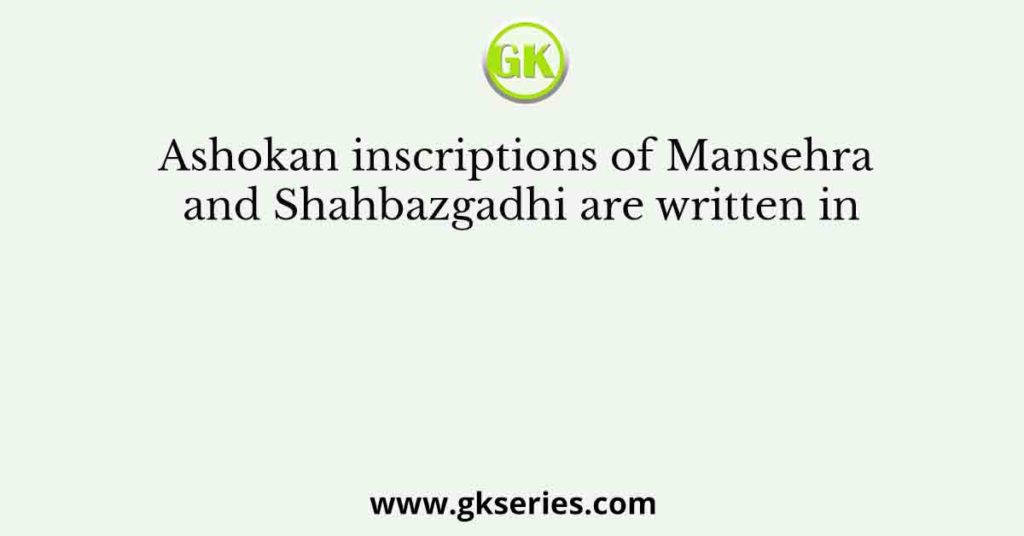 Ashokan inscriptions of Mansehra and Shahbazgadhi are written in