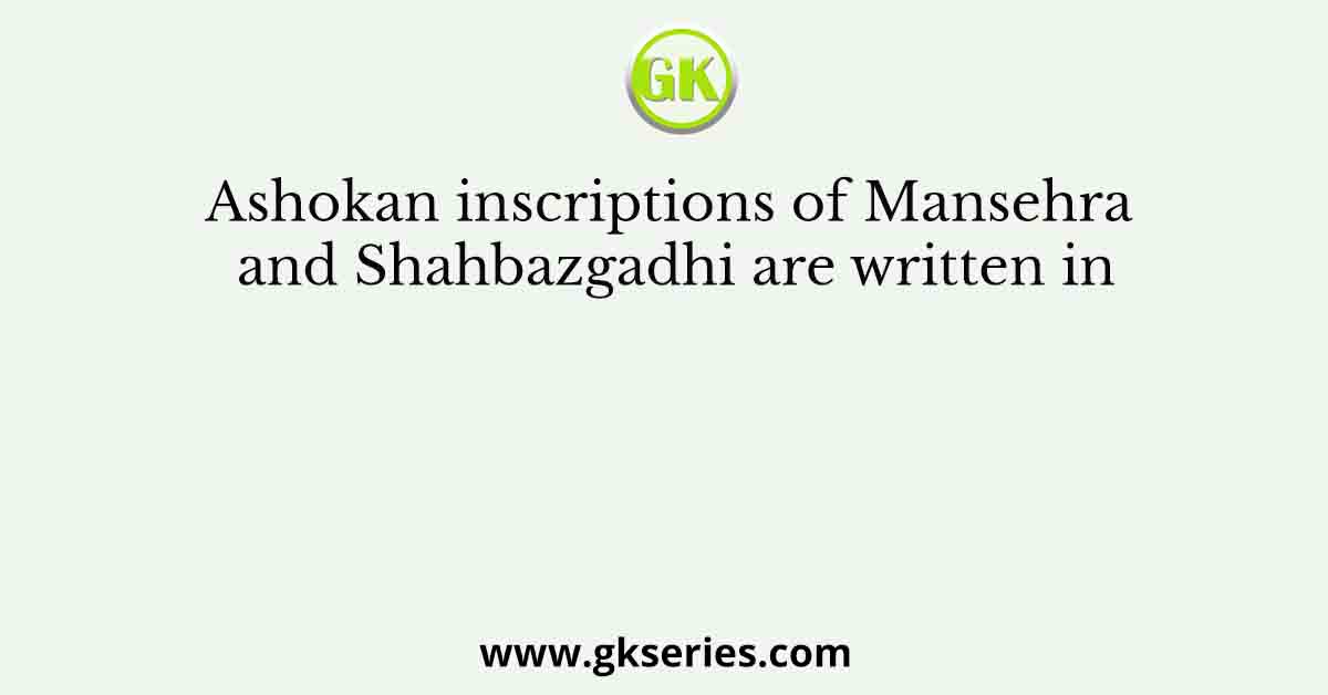 Ashokan inscriptions of Mansehra and Shahbazgadhi are written in