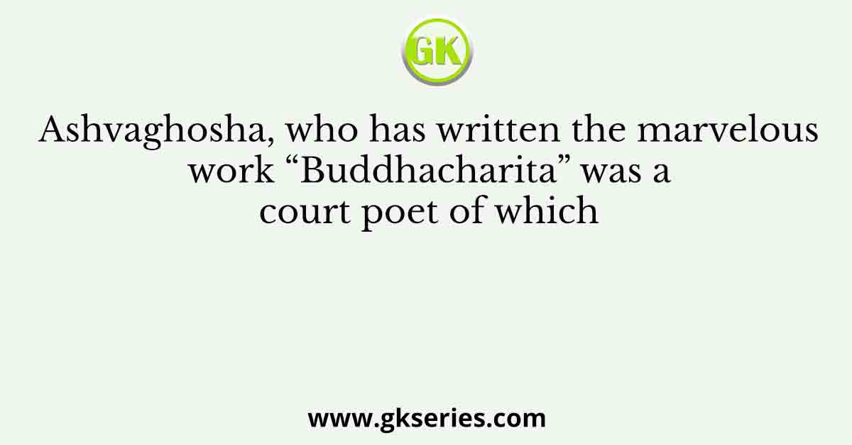 Ashvaghosha, who has written the marvelous work “Buddhacharita” was a court poet of which