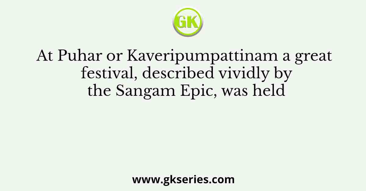 At Puhar or Kaveripumpattinam a great festival, described vividly by the Sangam Epic, was held