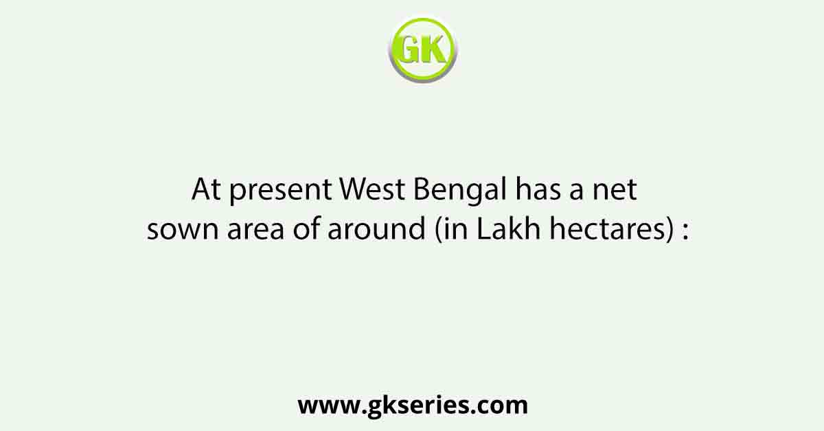 At present West Bengal has a net sown area of around (in Lakh hectares) :