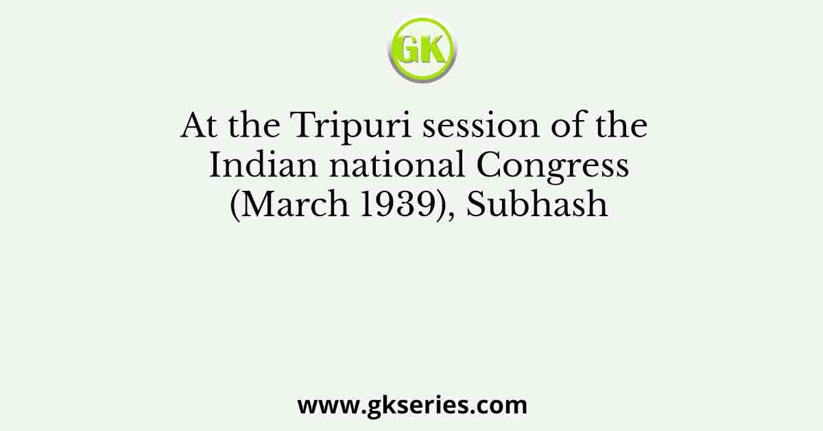 At the Tripuri session of the Indian national Congress (March 1939), Subhash
