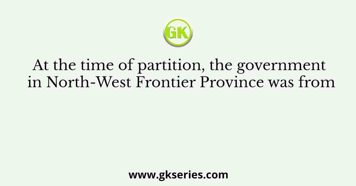 At the time of partition, the government in North-West Frontier Province was from