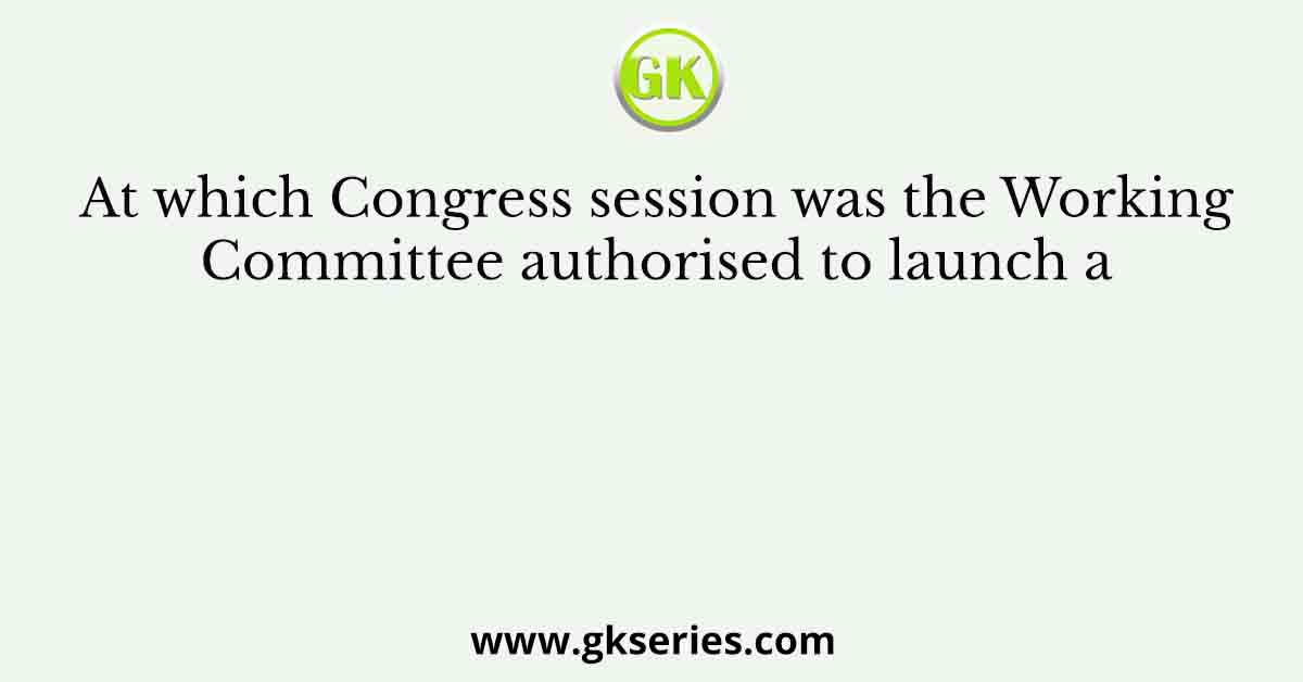At which Congress session was the Working Committee authorised to launch a