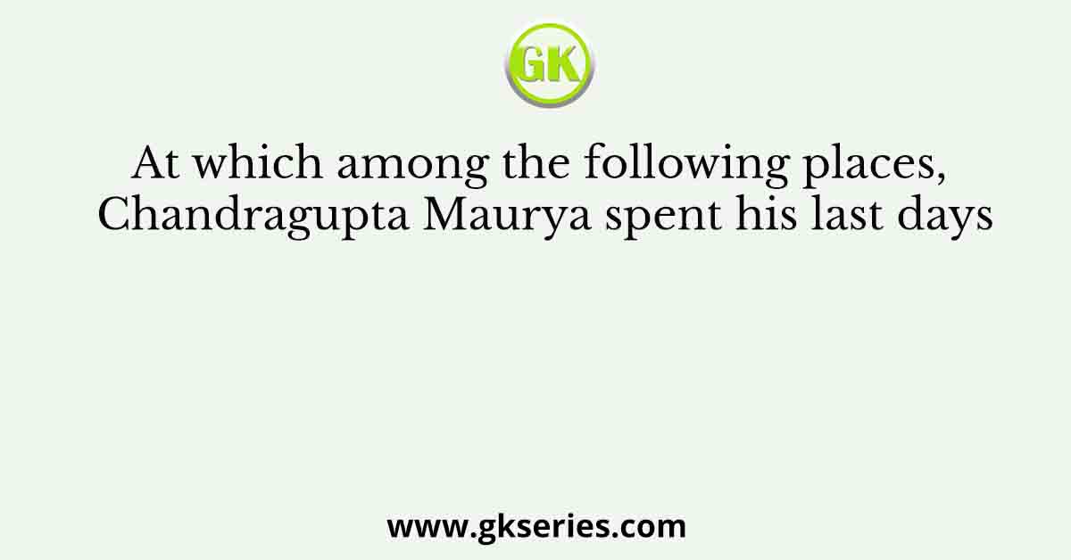 At which among the following places, Chandragupta Maurya spent his last days