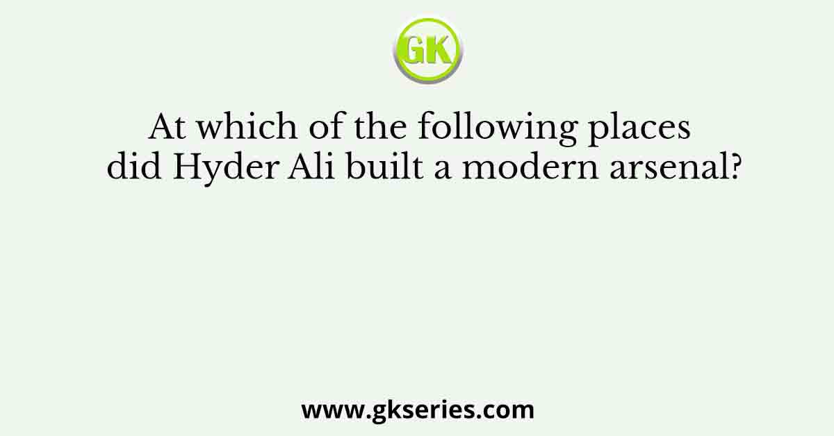 At which of the following places did Hyder Ali built a modern arsenal?