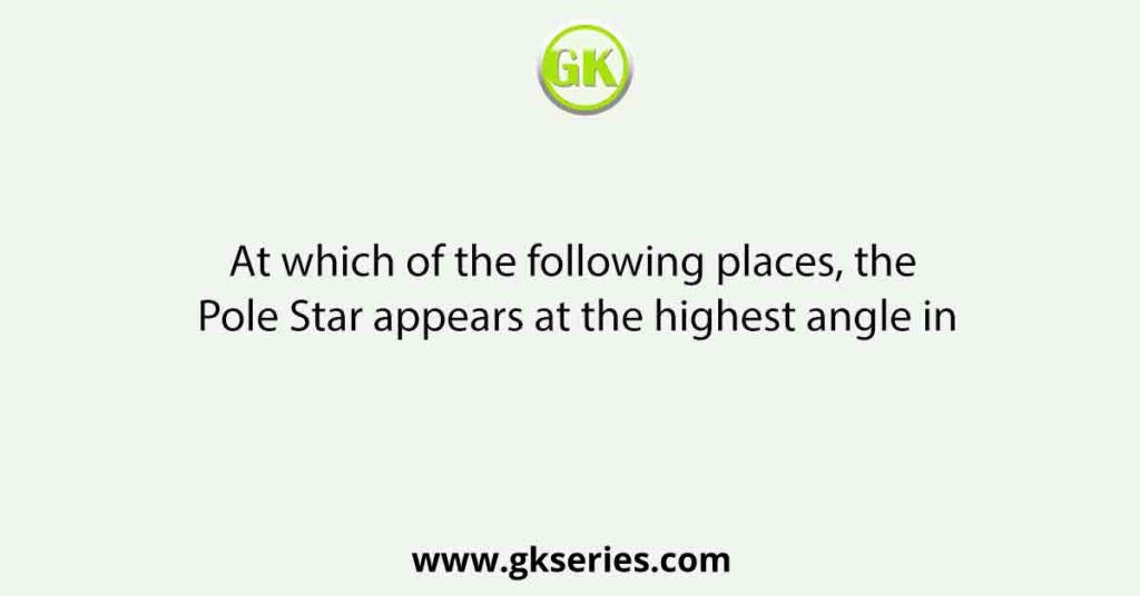 At which of the following places, the Pole Star appears at the highest angle in