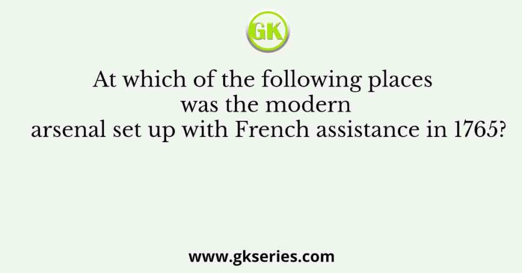 At which of the following places was the modern arsenal set up with French assistance in 1765?