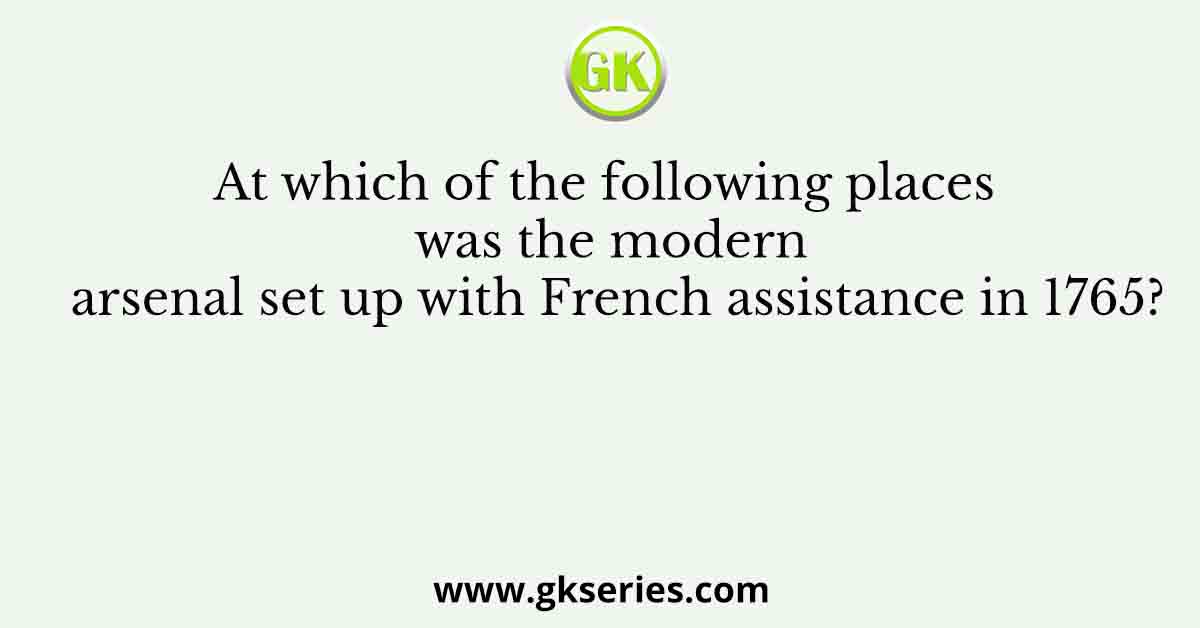 At which of the following places was the modern arsenal set up with French assistance in 1765?