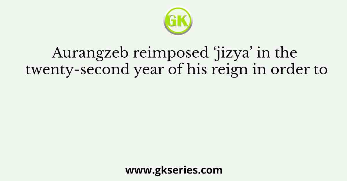Aurangzeb reimposed ‘jizya’ in the twenty-second year of his reign in order to