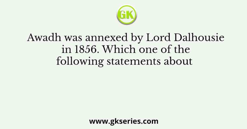 Awadh Was Annexed By Lord Dalhousie In 1856. Which One Of The Following ...