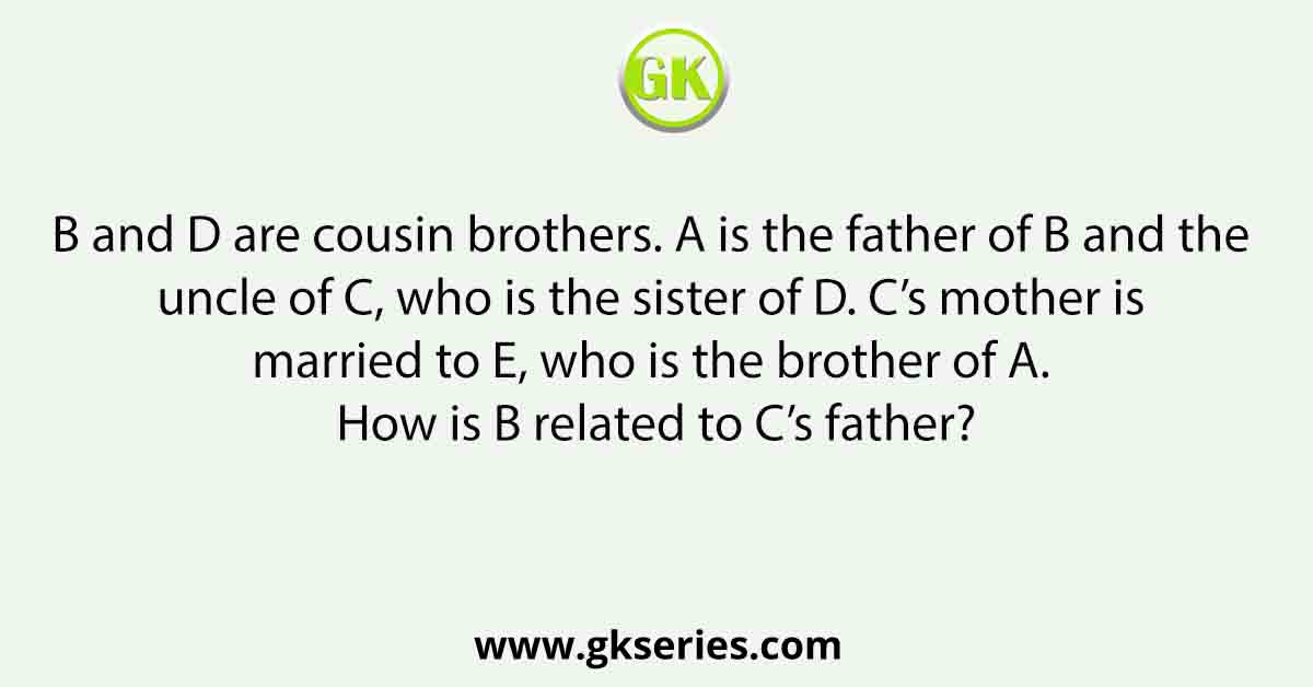 B and D are cousin brothers. A is the father of B and the uncle of C, who is the sister of D. C’s mother is married to E, who is the brother of A. How is B related to C’s father?