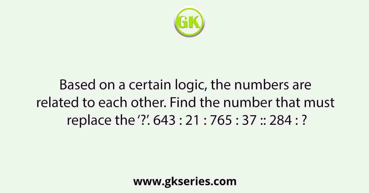Based on a certain logic, the numbers are related to each other. Find the number that must replace the ‘?’. 643 : 21 : 765 : 37 :: 284 : ?