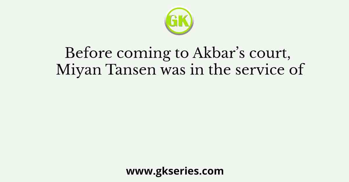 Before coming to Akbar’s court, Miyan Tansen was in the service of