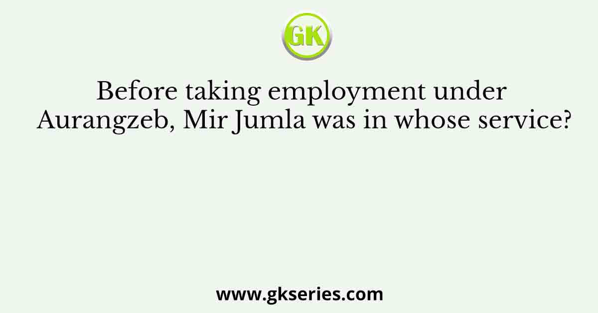 Before taking employment under Aurangzeb, Mir Jumla was in whose service?