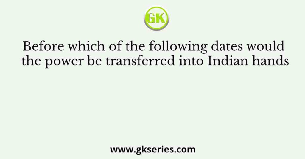 Before which of the following dates would the power be transferred into Indian hands