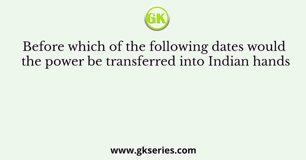 Before which of the following dates would the power be transferred into Indian hands