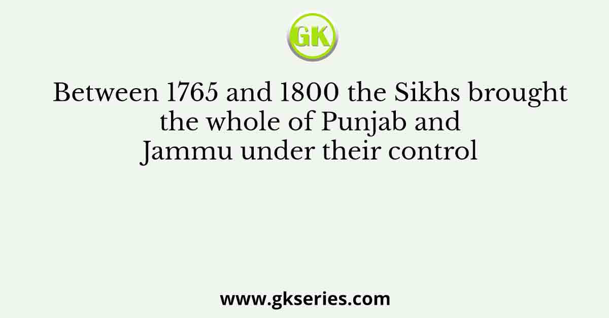 Between 1765 and 1800 the Sikhs brought the whole of Punjab and Jammu under their control