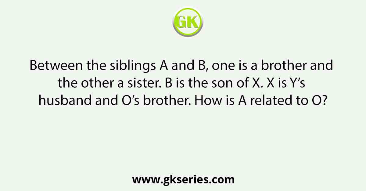 Between the siblings A and B, one is a brother and the other a sister. B is the son of X. X is Y’s husband and O’s brother. How is A related to O?