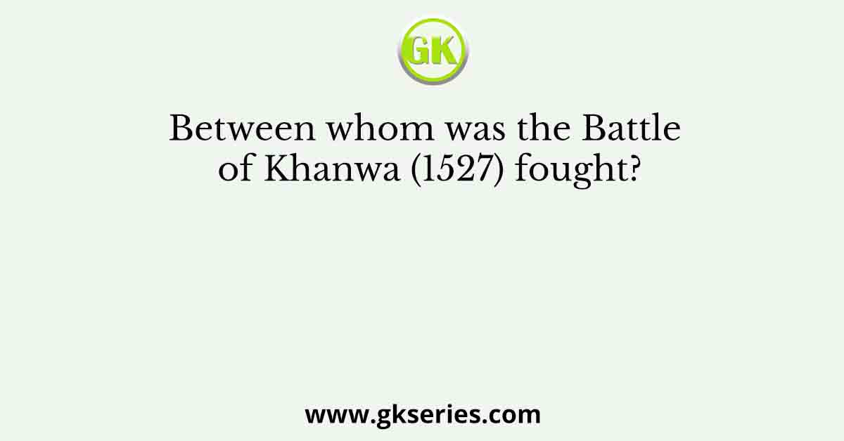 Between whom was the Battle of Khanwa (1527) fought?