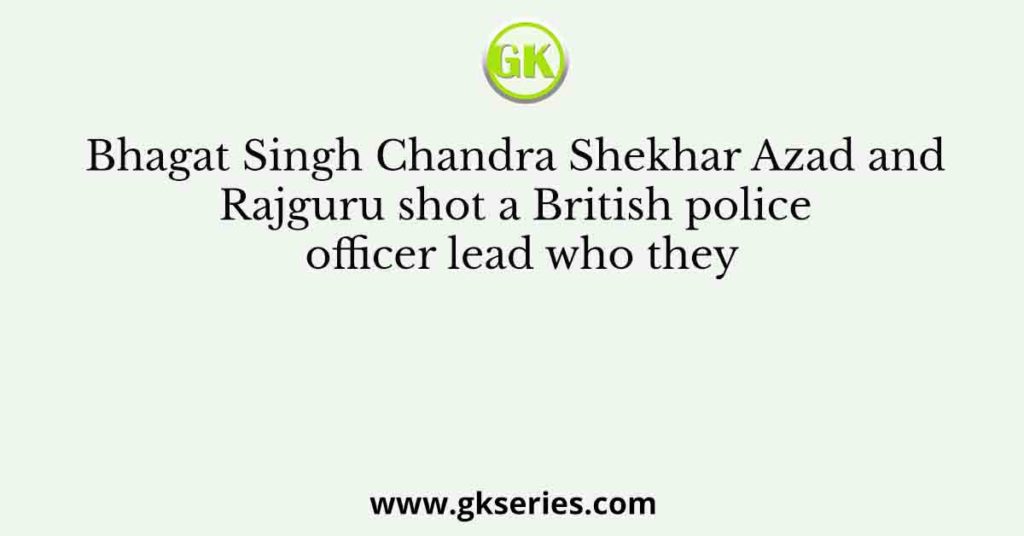 Bhagat Singh Chandra Shekhar Azad and Rajguru shot a British police officer lead who they