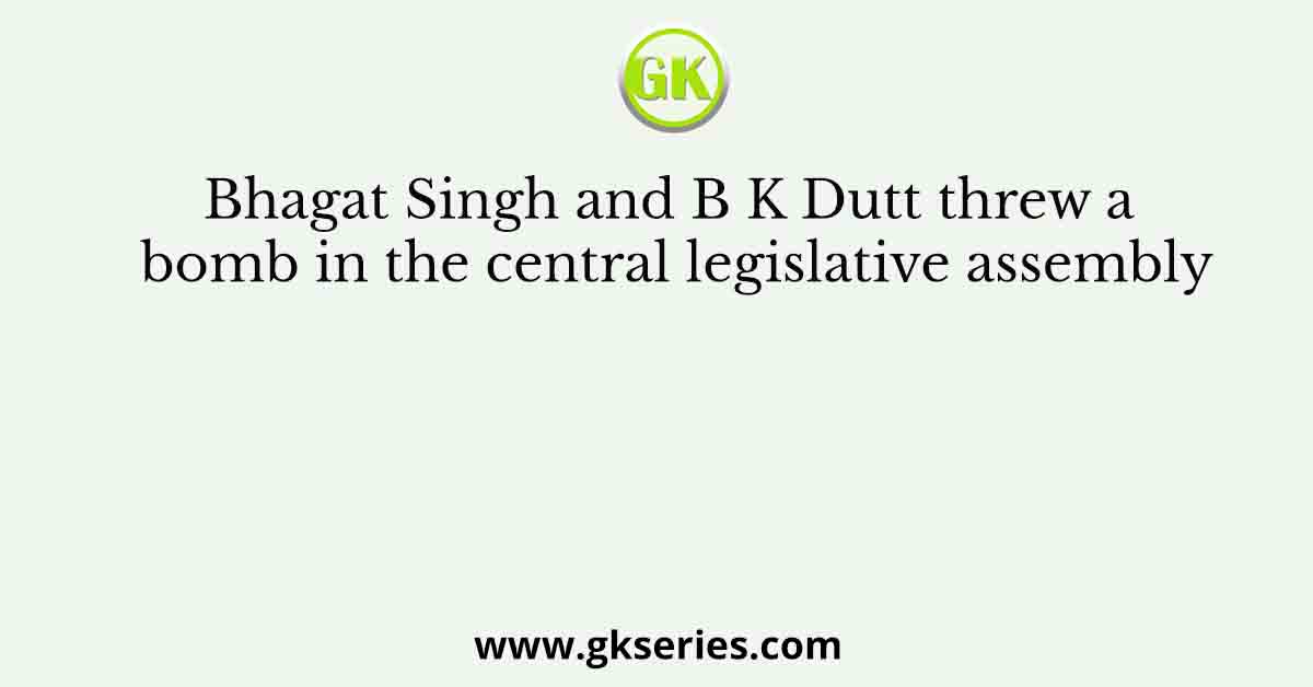 Bhagat Singh and B K Dutt threw a bomb in the central legislative assembly