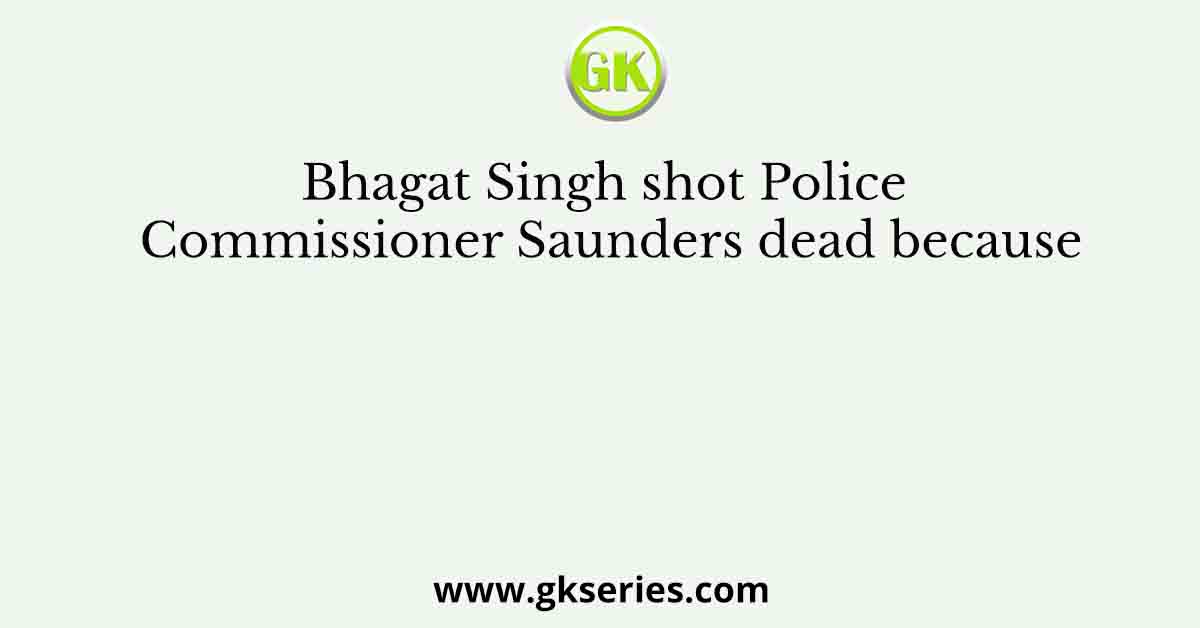 Bhagat Singh shot Police Commissioner Saunders dead because