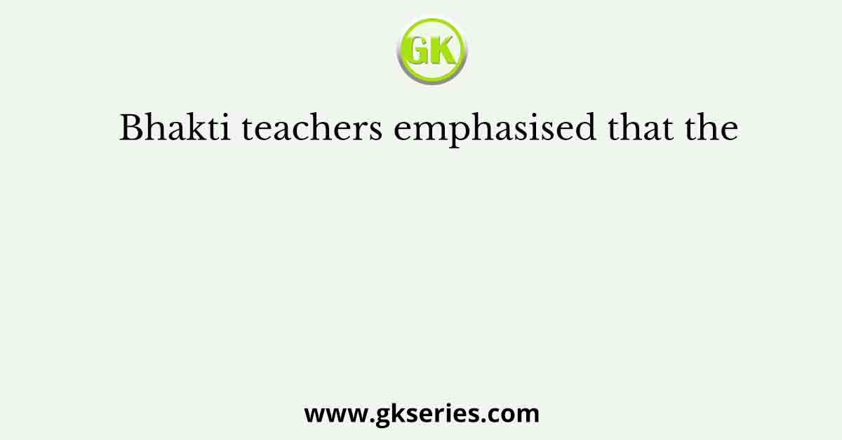 Bhakti teachers emphasised that the