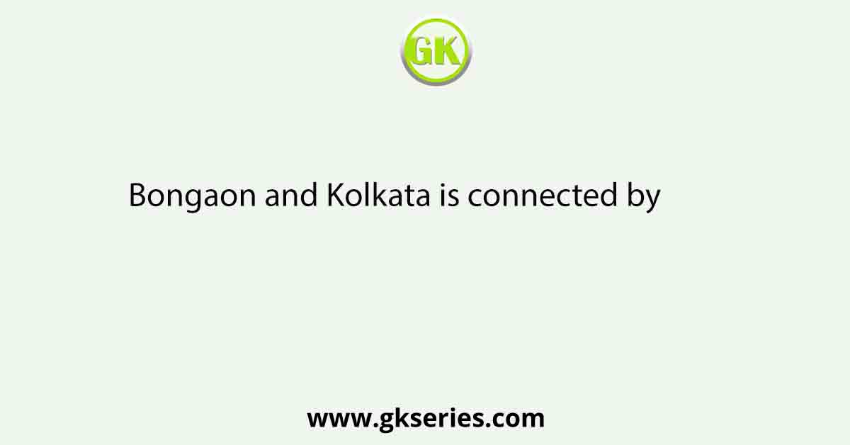 Bongaon and Kolkata is connected by          