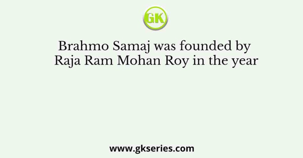 Brahmo Samaj was founded by Raja Ram Mohan Roy in the year