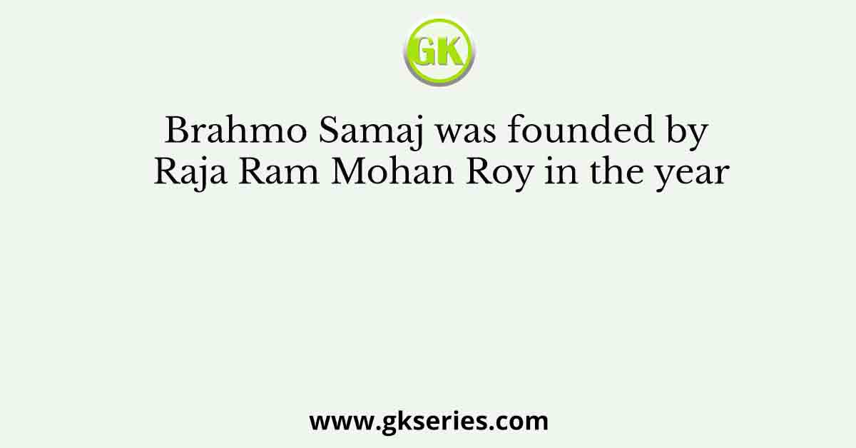 Brahmo Samaj was founded by Raja Ram Mohan Roy in the year