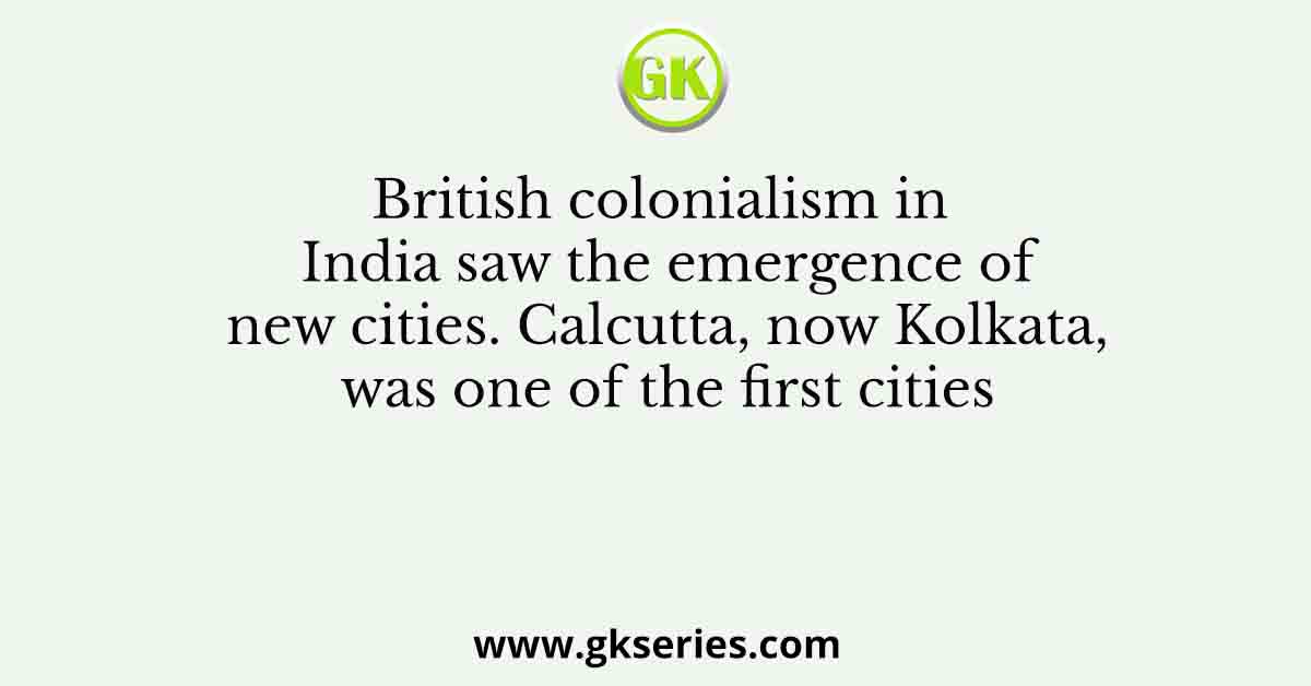 British colonialism in India saw the emergence of new cities. Calcutta, now Kolkata, was one of the first cities