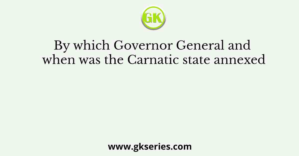By which Governor General and when was the Carnatic state annexed