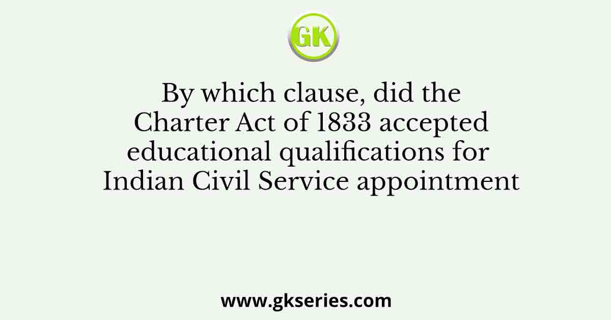 By which clause, did the Charter Act of 1833 accepted educational qualifications for Indian Civil Service appointment
