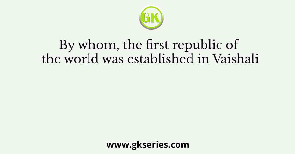 By whom, the first republic of the world was established in Vaishali