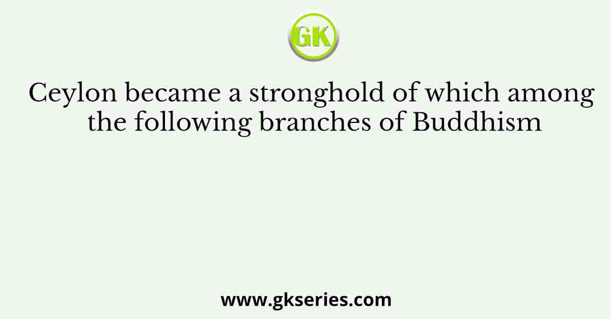 Ceylon became a stronghold of which among the following branches of Buddhism