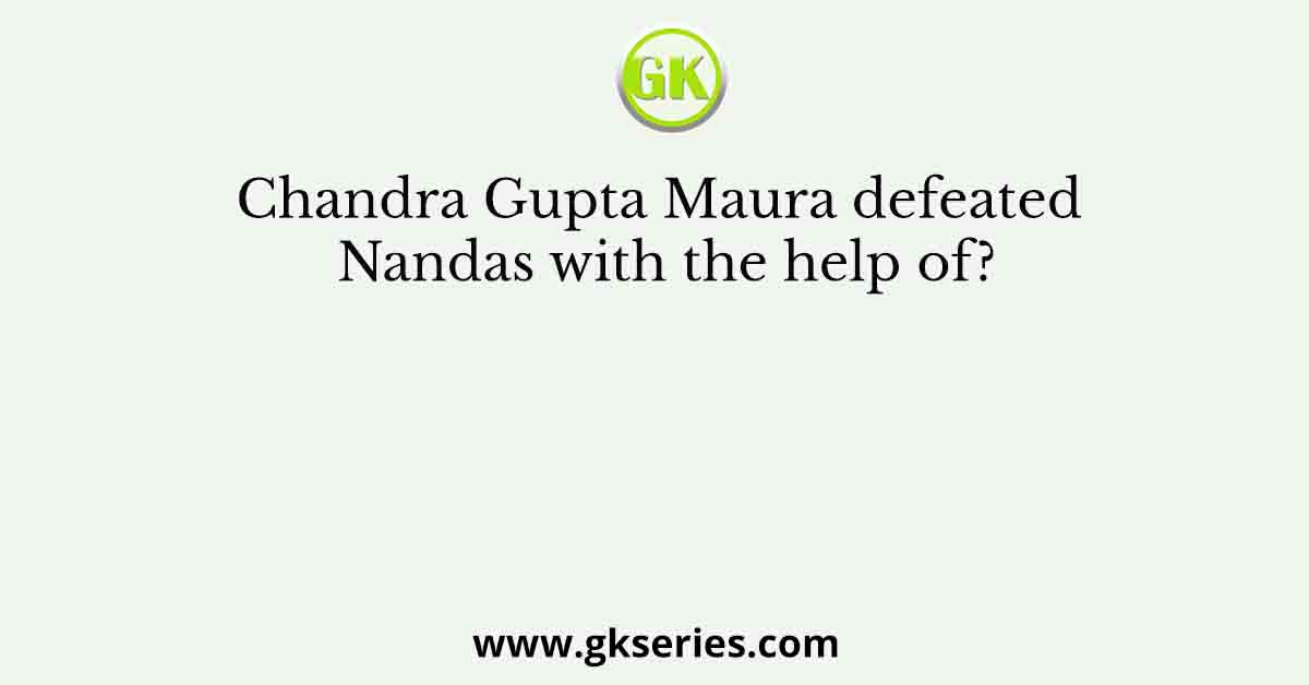Chandra Gupta Maura defeated Nandas with the help of?