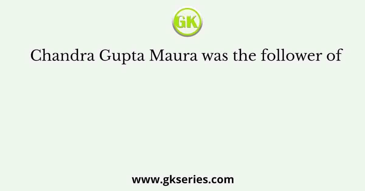 Chandra Gupta Maura was the follower of