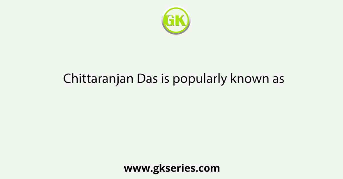Chittaranjan Das is popularly known as