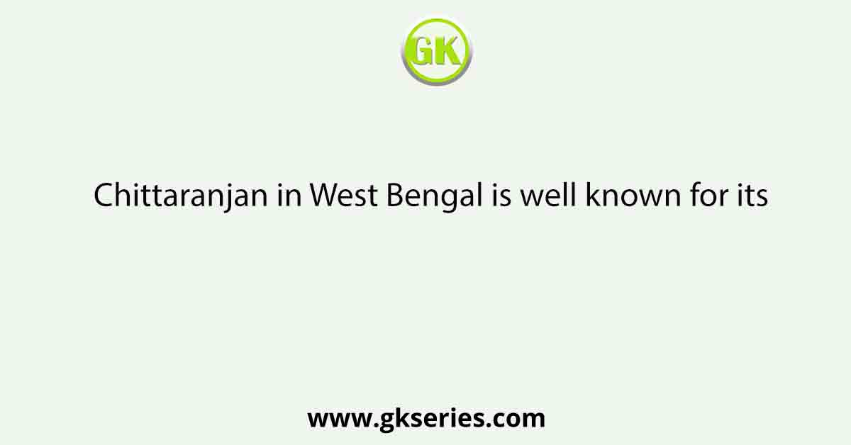 Chittaranjan in West Bengal is well known for its