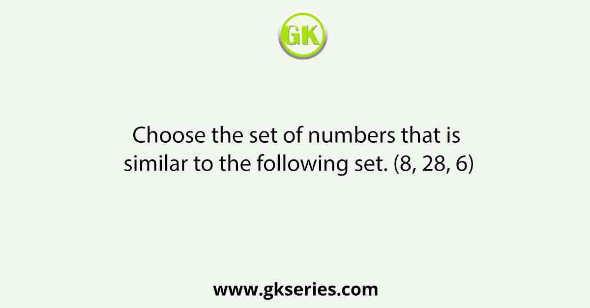 Choose the set of numbers that is similar to the following set. (8, 28, 6)