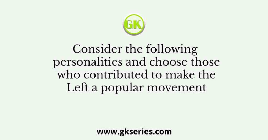 Consider the following personalities and choose those who contributed to make the Left a popular movement