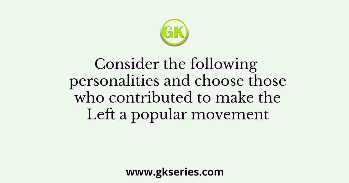 Consider the following personalities and choose those who contributed to make the Left a popular movement