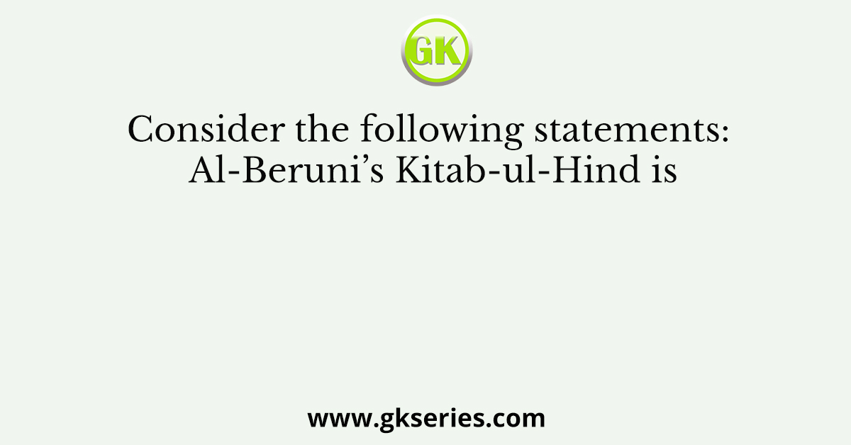Consider the following statements: Al-Beruni’s Kitab-ul-Hind is