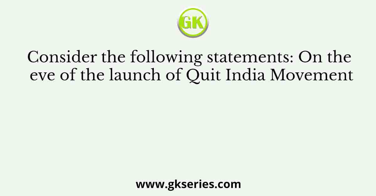 Consider the following statements: On the eve of the launch of Quit India Movement
