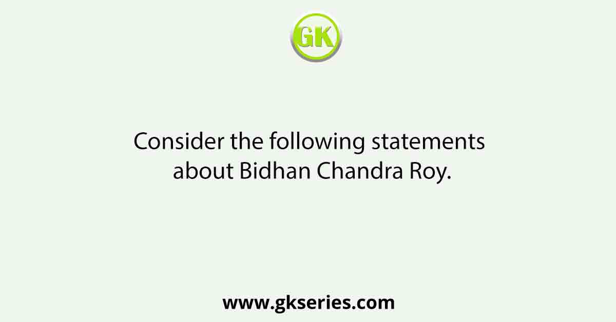 Consider the following statements about Bidhan Chandra Roy.